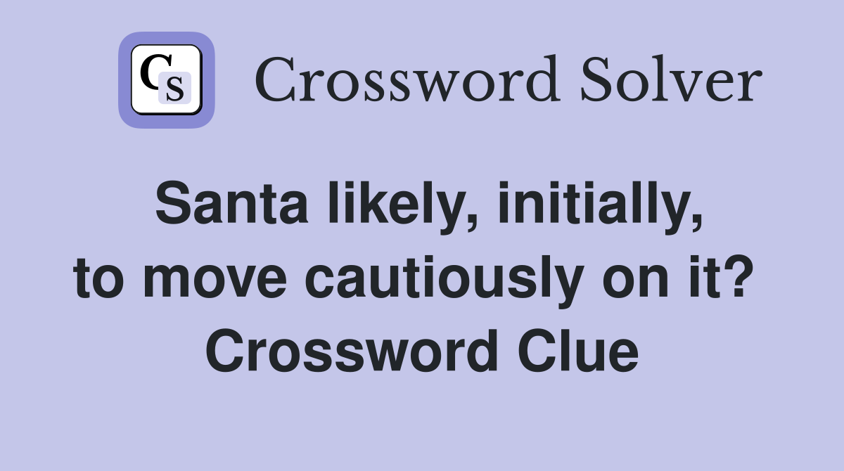 Santa likely, initially, to move cautiously on it?  Crossword Clue