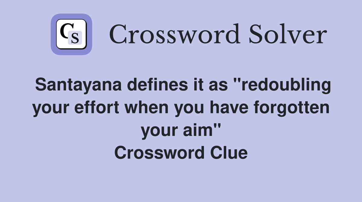 Santayana defines it as "redoubling your effort when you have forgotten your aim" Crossword Clue