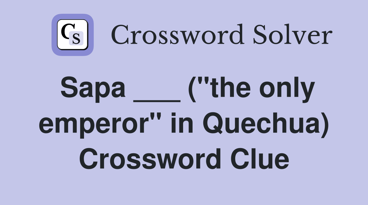 Sapa ___ ("the only emperor" in Quechua) Crossword Clue