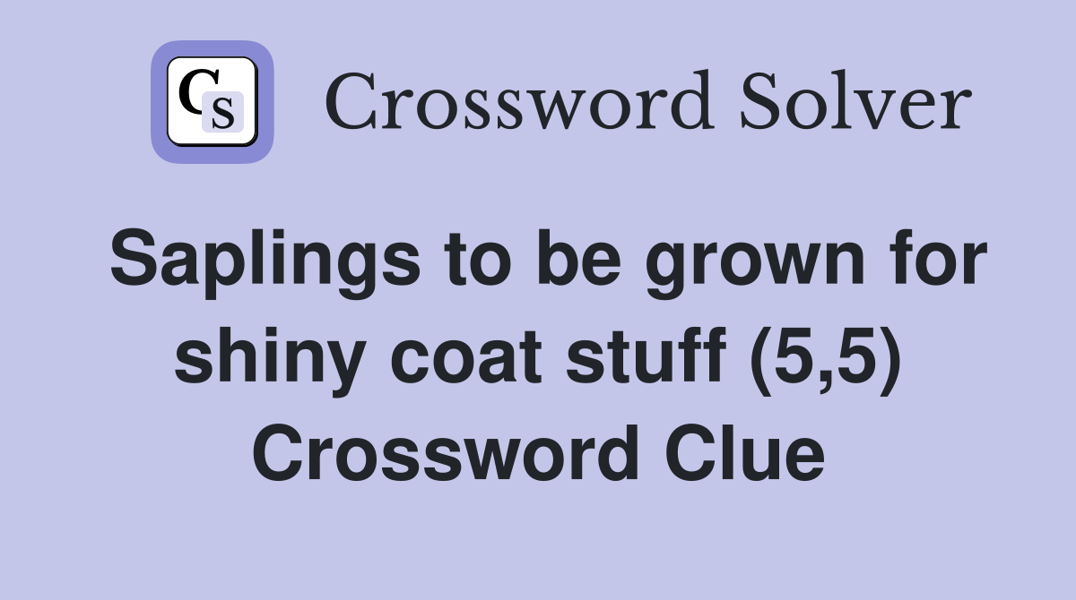 Saplings to be grown for shiny coat stuff (5,5) Crossword Clue