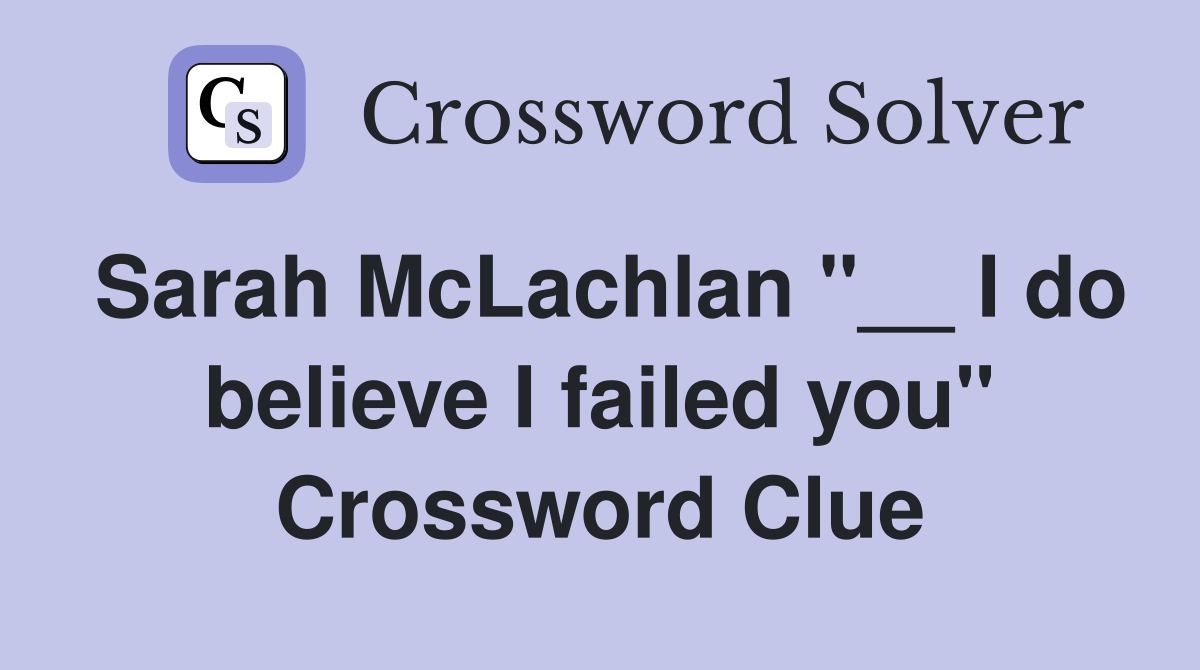 Sarah McLachlan "__ I do believe I failed you" Crossword Clue