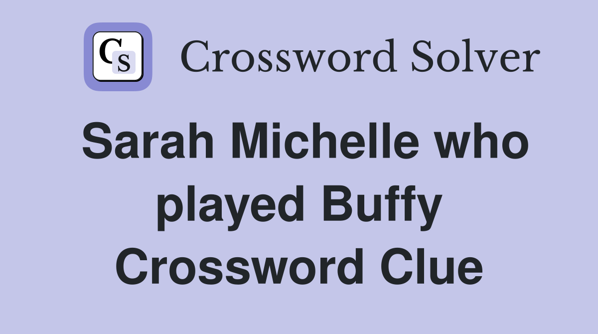 Sarah Michelle who played Buffy Crossword Clue
