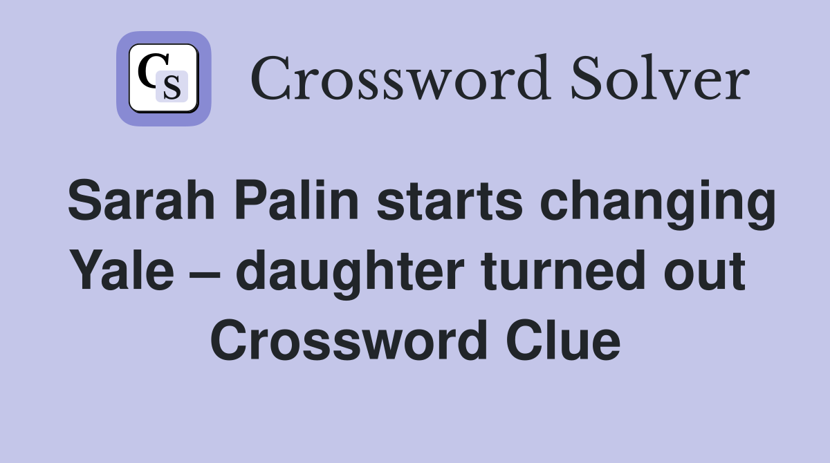 Sarah Palin starts changing Yale – daughter turned out  Crossword Clue