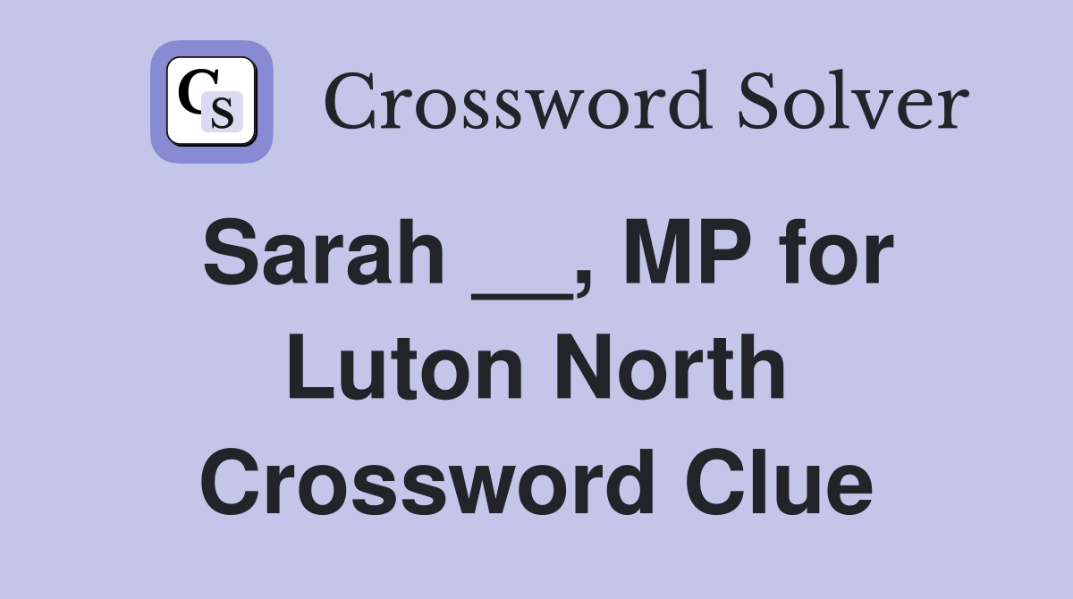 Sarah __, MP for Luton North Crossword Clue