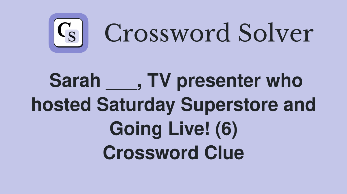 Sarah ___, TV presenter who hosted Saturday Superstore and Going Live! (6) Crossword Clue