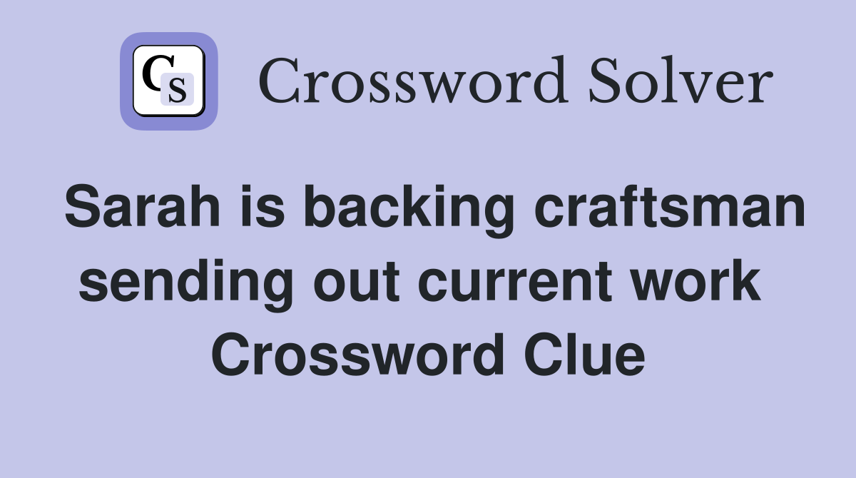 Sarah is backing craftsman sending out current work  Crossword Clue