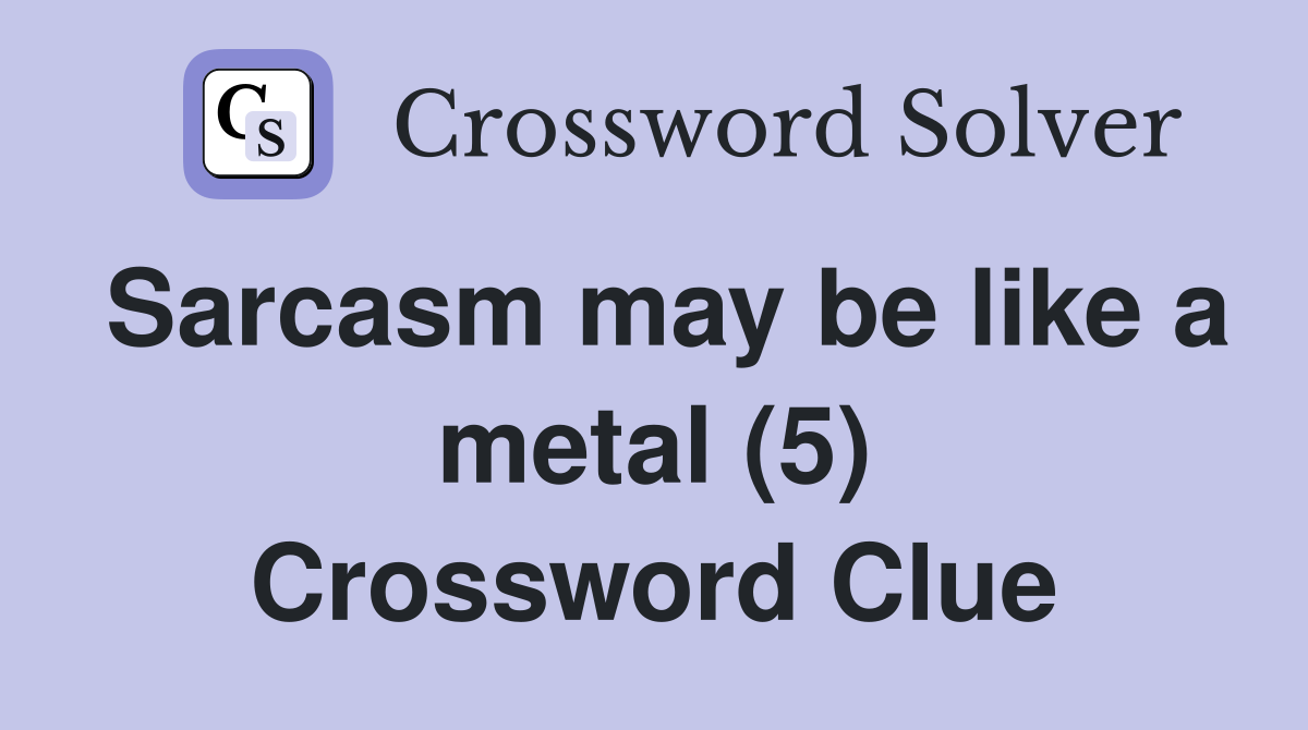 Sarcasm may be like a metal (5) Crossword Clue