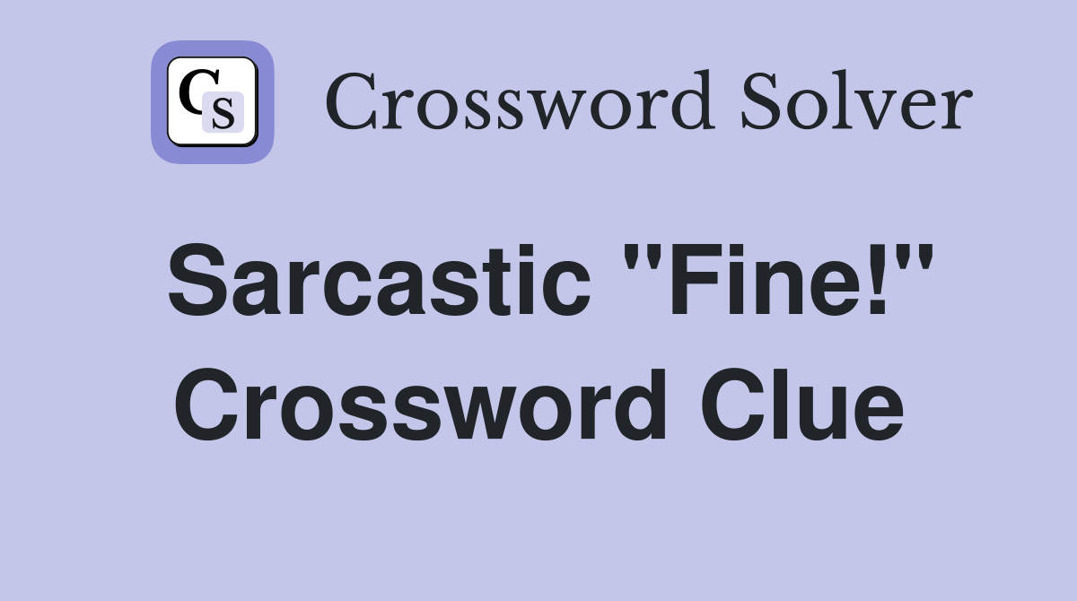 Sarcastic "Fine!" Crossword Clue