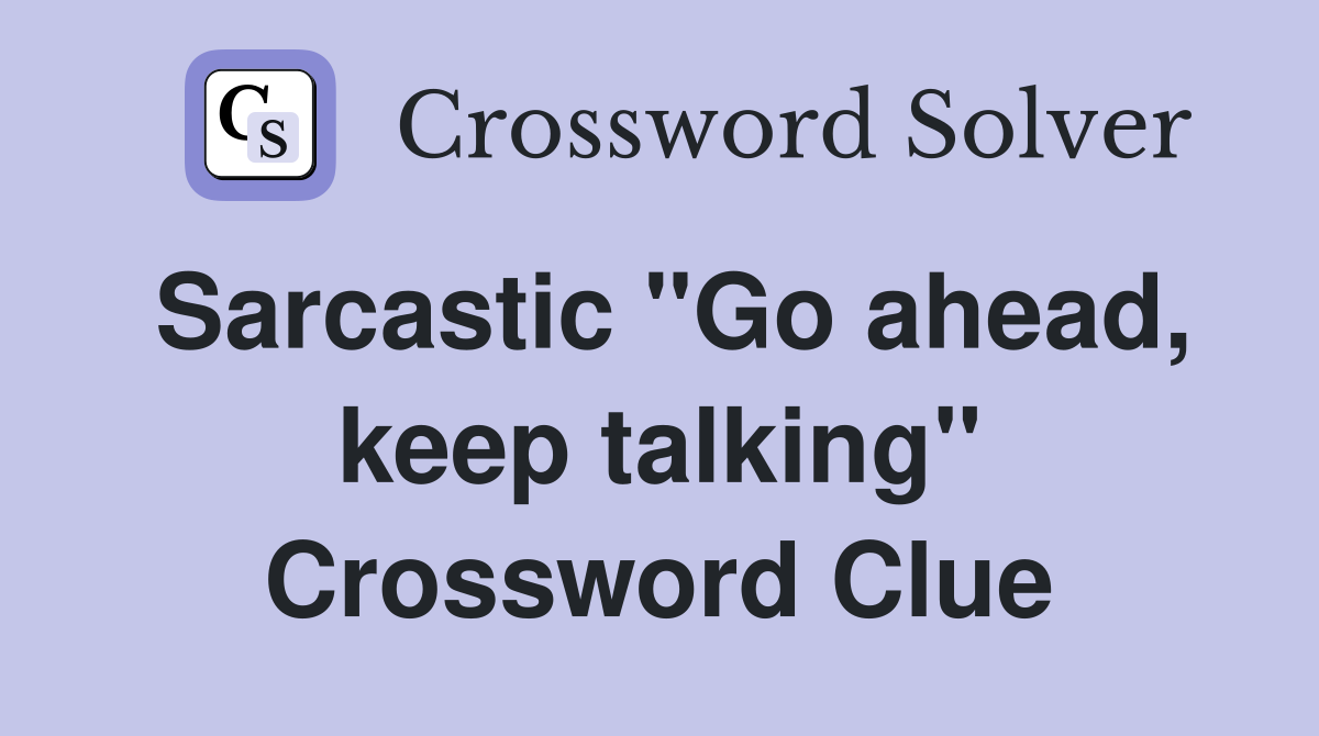 Sarcastic "Go ahead, keep talking" Crossword Clue