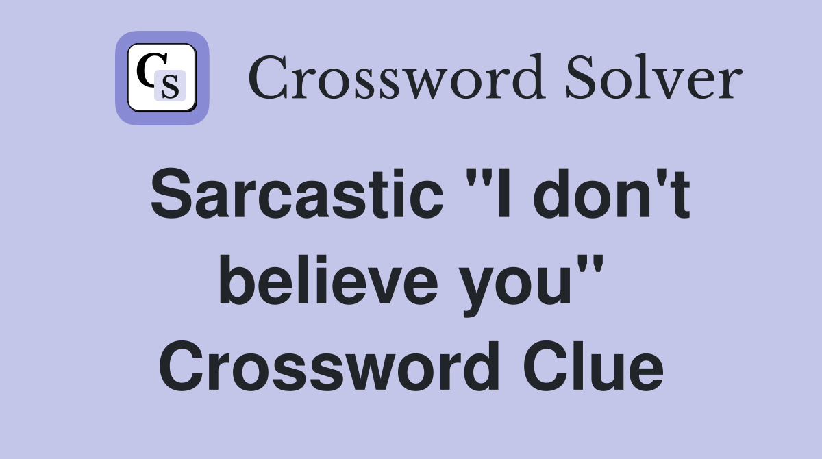 Sarcastic "I don't believe you" Crossword Clue