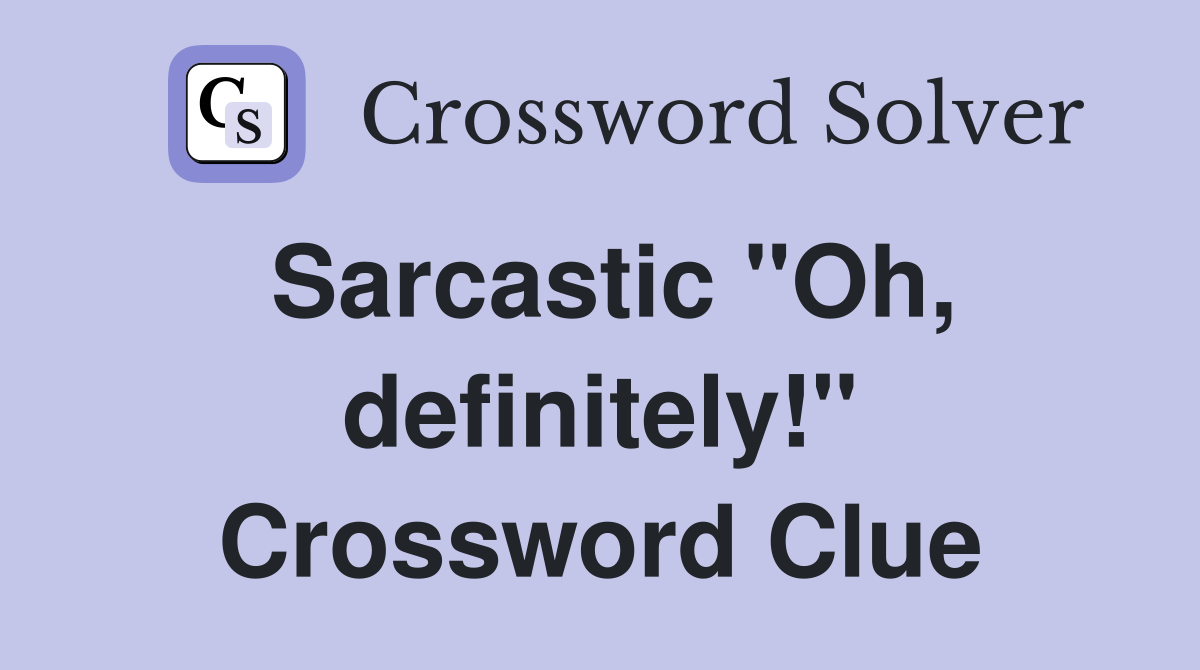 Sarcastic "Oh, definitely!" Crossword Clue