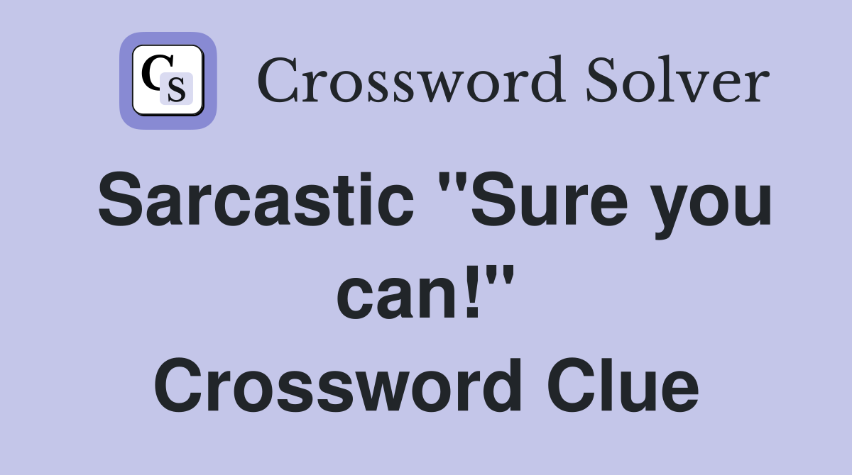 Sarcastic "Sure you can!" Crossword Clue