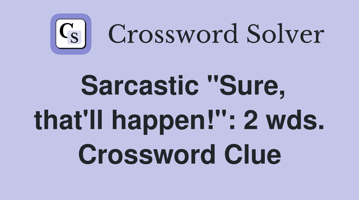 Sarcastic "Sure, that'll happen!": 2 wds. Crossword Clue