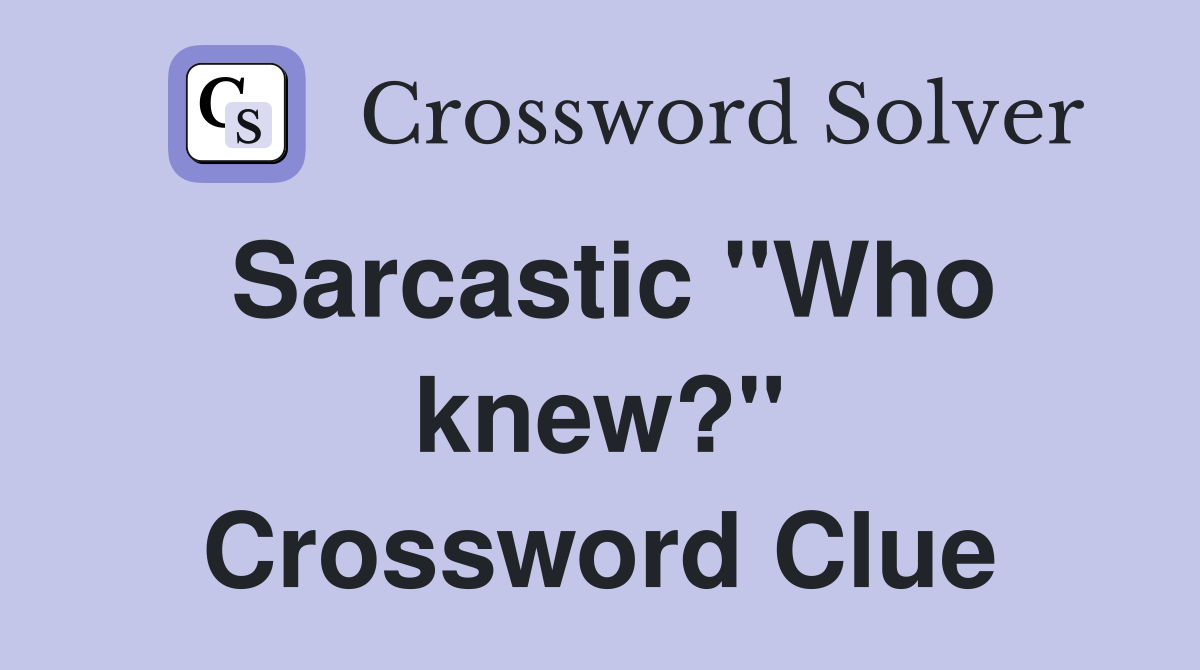 Sarcastic "Who knew?" Crossword Clue