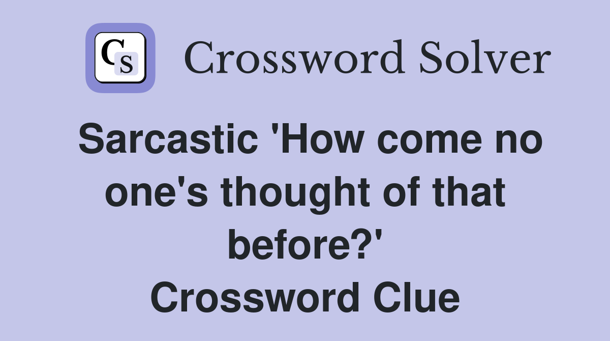 Sarcastic 'How come no one's thought of that before?' Crossword Clue