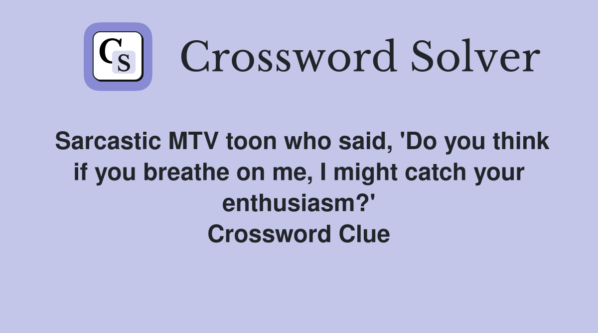 Sarcastic MTV toon who said, 'Do you think if you breathe on me, I might catch your enthusiasm?' Crossword Clue