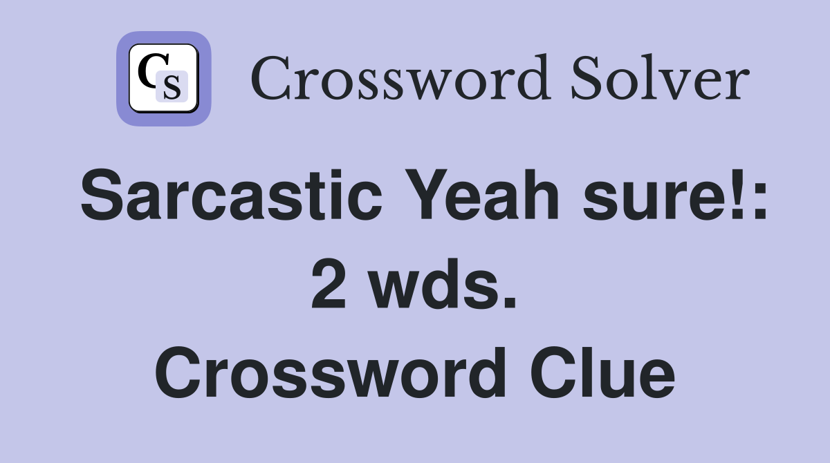 Sarcastic Yeah sure!: 2 wds. Crossword Clue