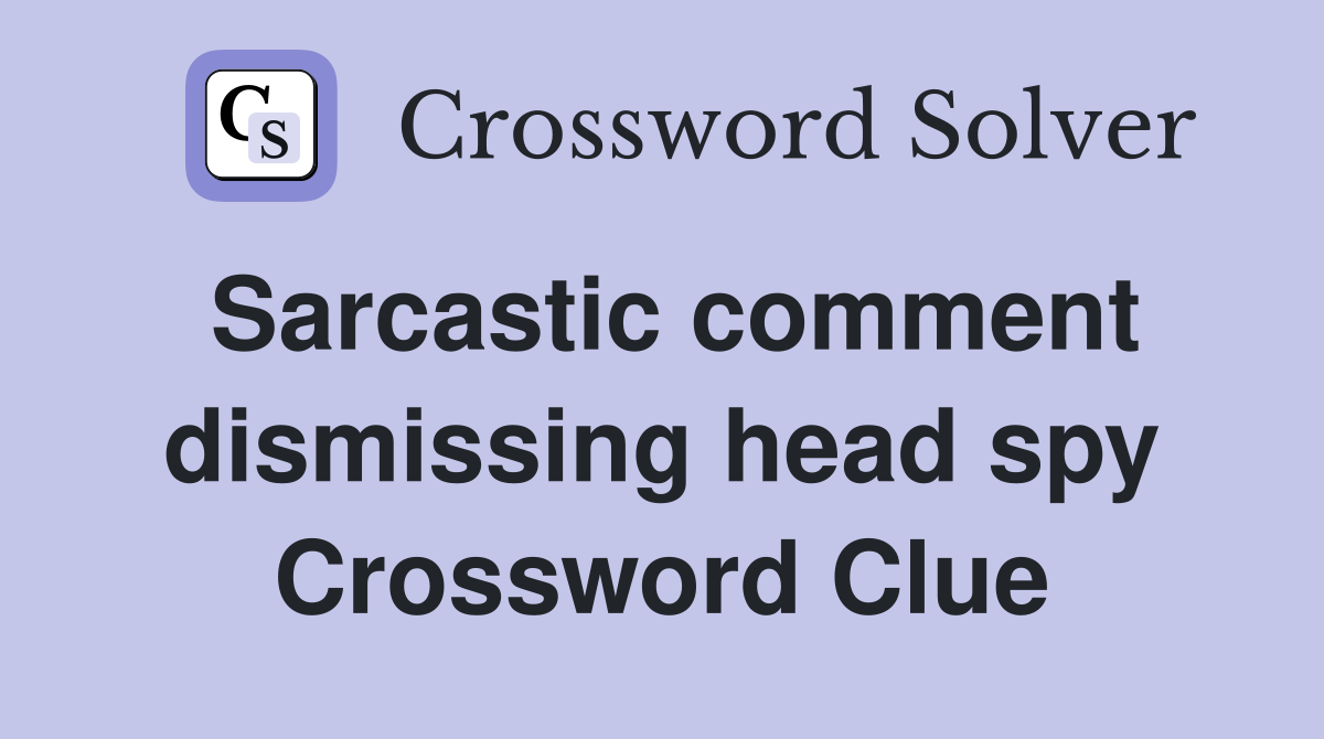 Sarcastic comment dismissing head spy Crossword Clue
