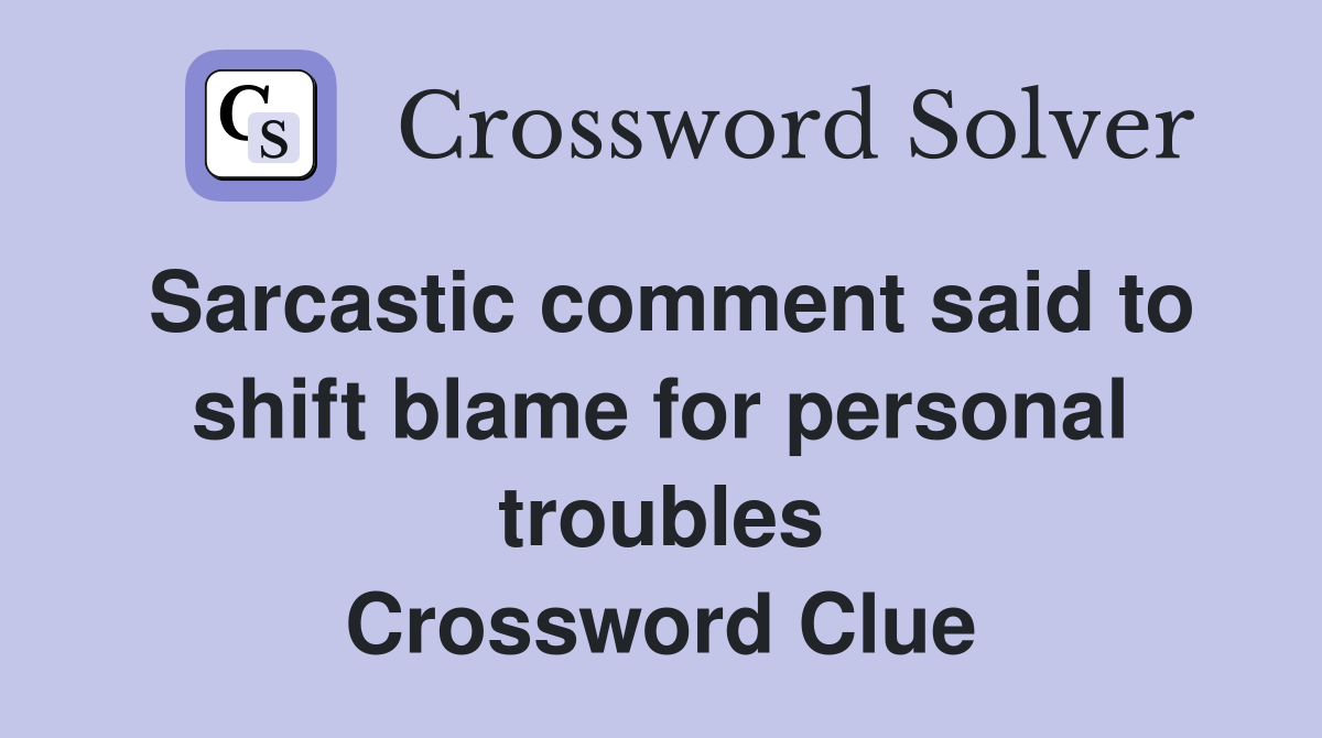 Sarcastic comment said to shift blame for personal troubles Crossword Clue