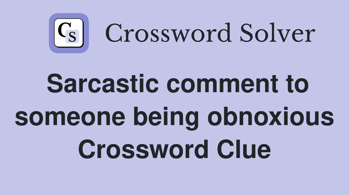 Sarcastic comment to someone being obnoxious Crossword Clue