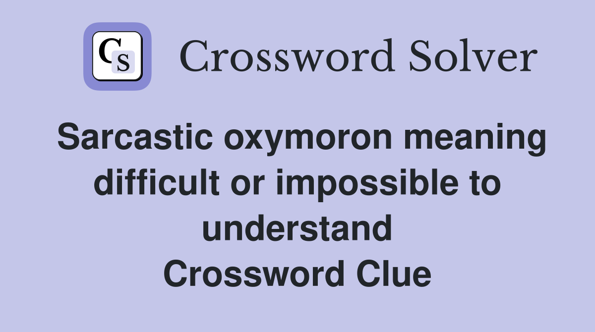 Sarcastic oxymoron meaning difficult or impossible to understand Crossword Clue