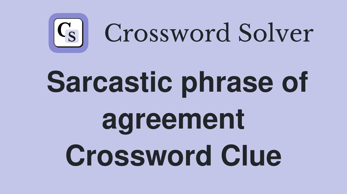 Sarcastic phrase of agreement Crossword Clue