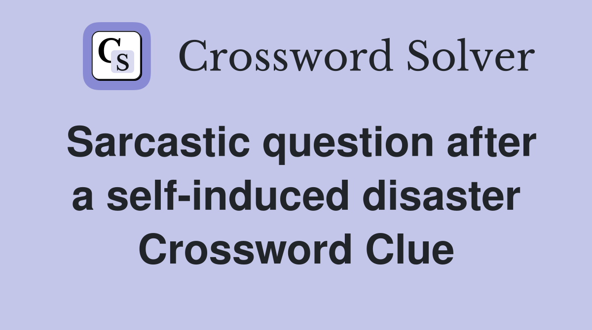 Sarcastic question after a self-induced disaster Crossword Clue