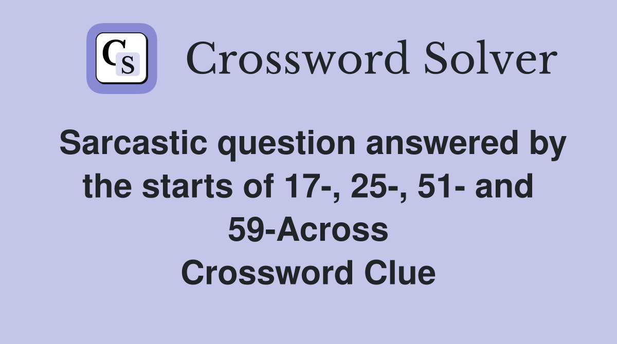 Sarcastic question answered by the starts of 17-, 25-, 51- and 59-Across Crossword Clue
