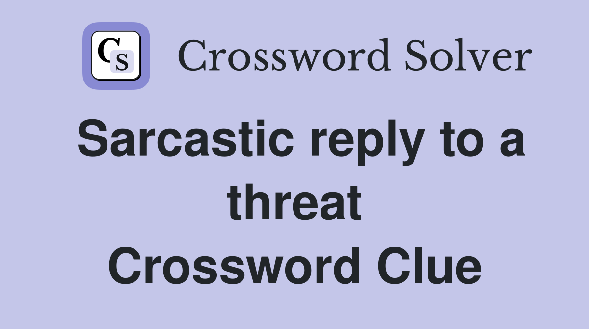 Sarcastic reply to a threat Crossword Clue