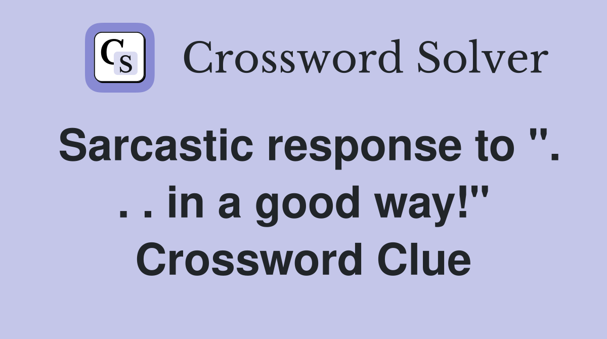 Sarcastic response to ". . . in a good way!" Crossword Clue
