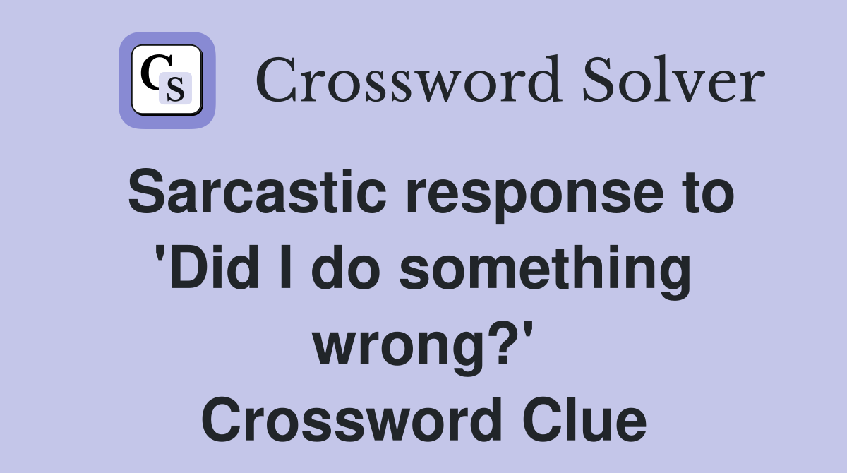Sarcastic response to 'Did I do something wrong?' Crossword Clue