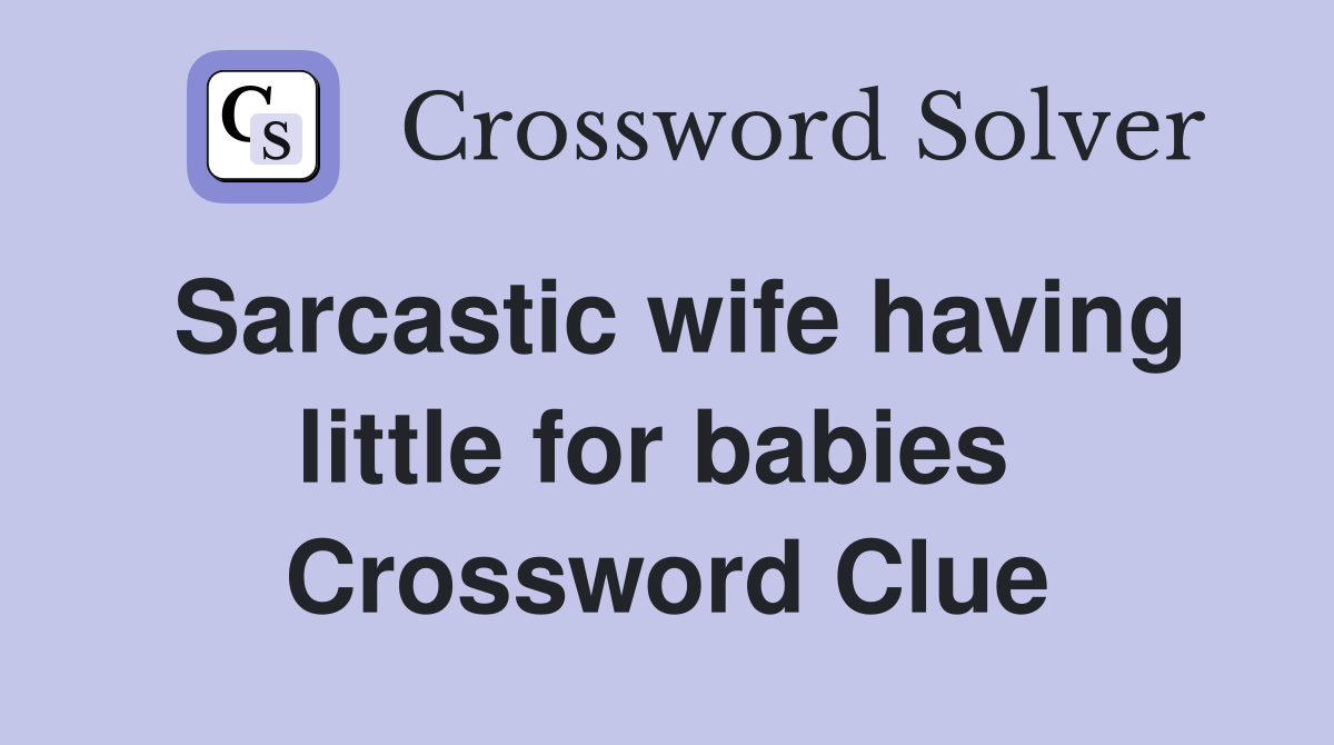 Sarcastic wife having little for babies  Crossword Clue