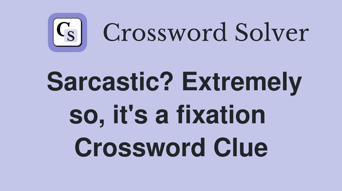 Sarcastic? Extremely so, it's a fixation  Crossword Clue