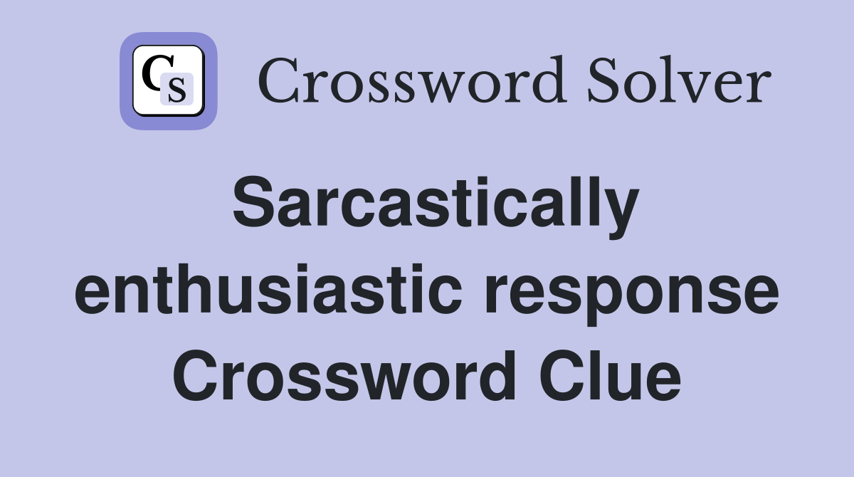 Sarcastically enthusiastic response Crossword Clue