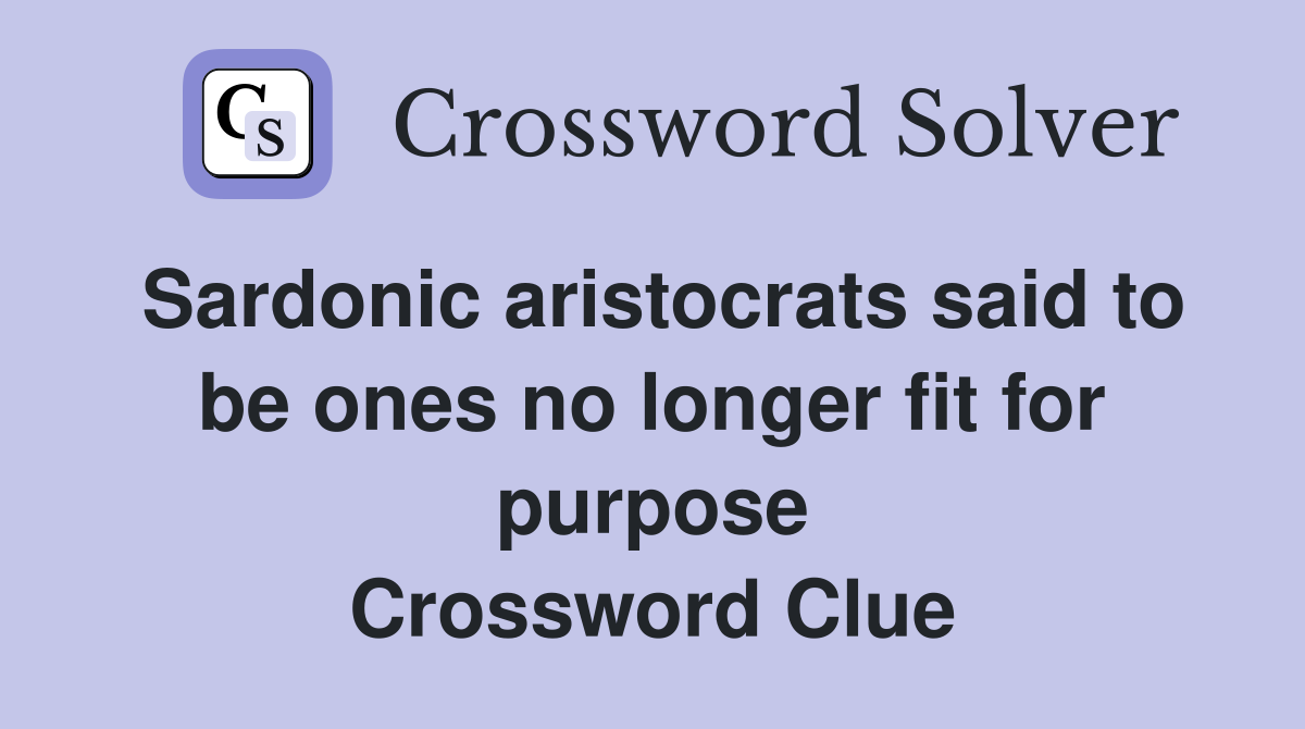 Sardonic aristocrats said to be ones no longer fit for purpose Crossword Clue
