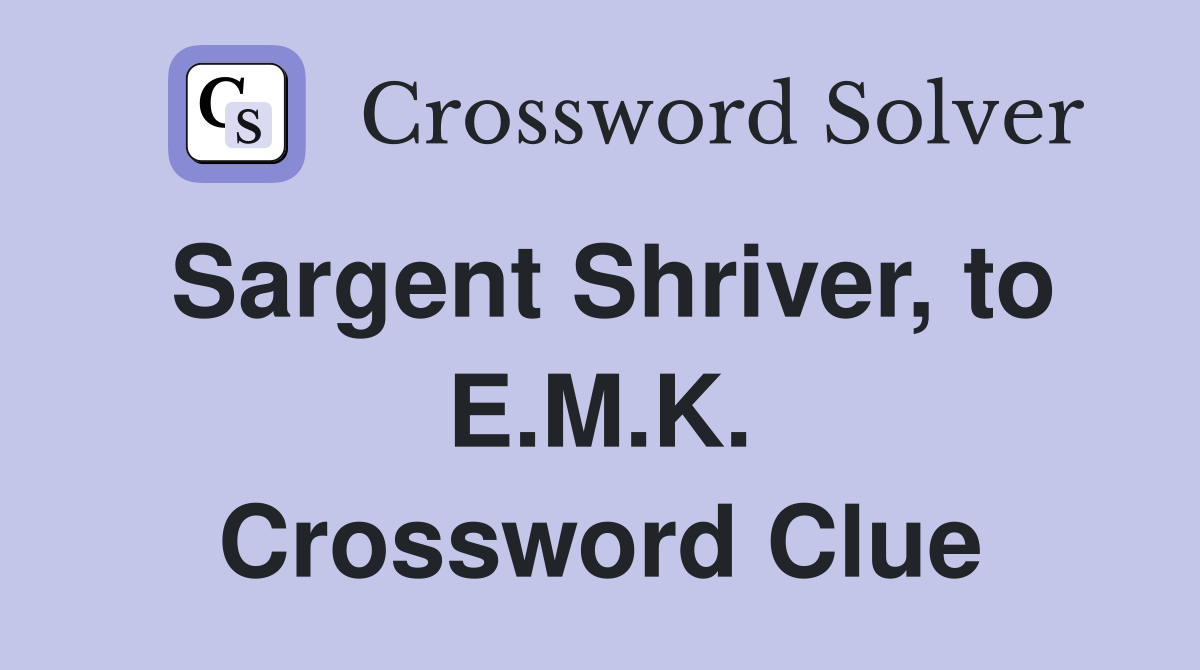 Sargent Shriver, to E.M.K. Crossword Clue