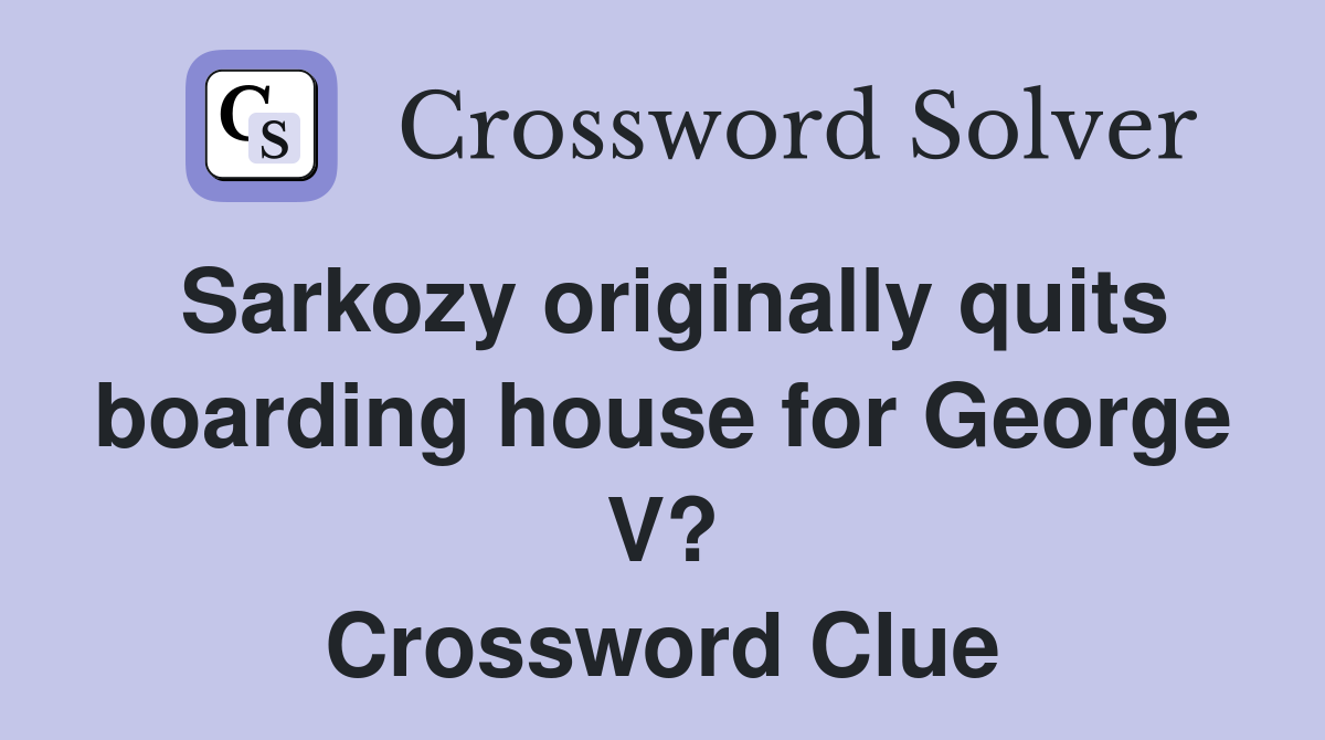 Sarkozy originally quits boarding house for George V? Crossword Clue