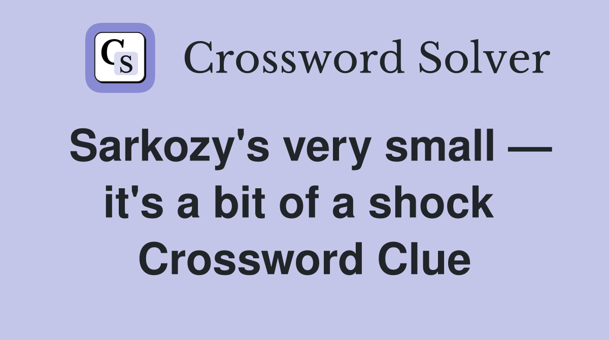 Sarkozy's very small — it's a bit of a shock  Crossword Clue