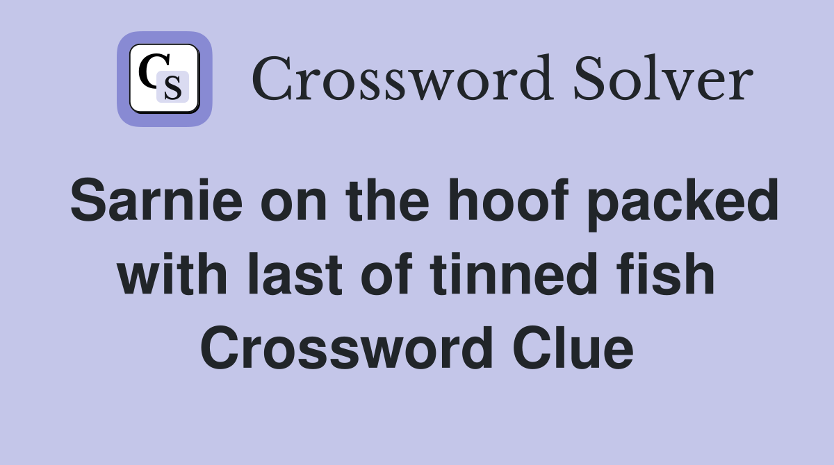 Sarnie on the hoof packed with last of tinned fish Crossword Clue
