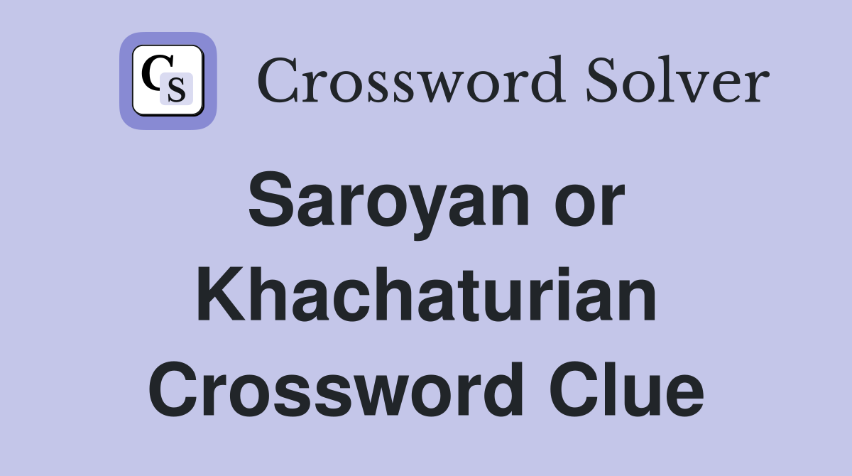 Saroyan or Khachaturian Crossword Clue