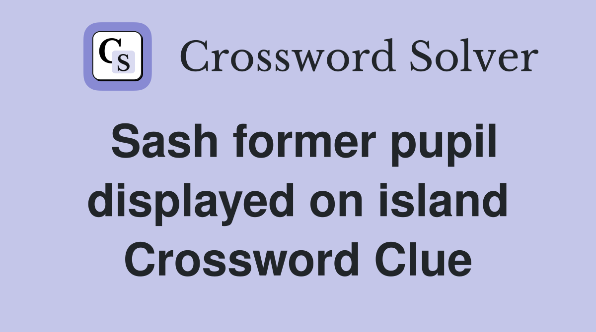 Sash former pupil displayed on island Crossword Clue