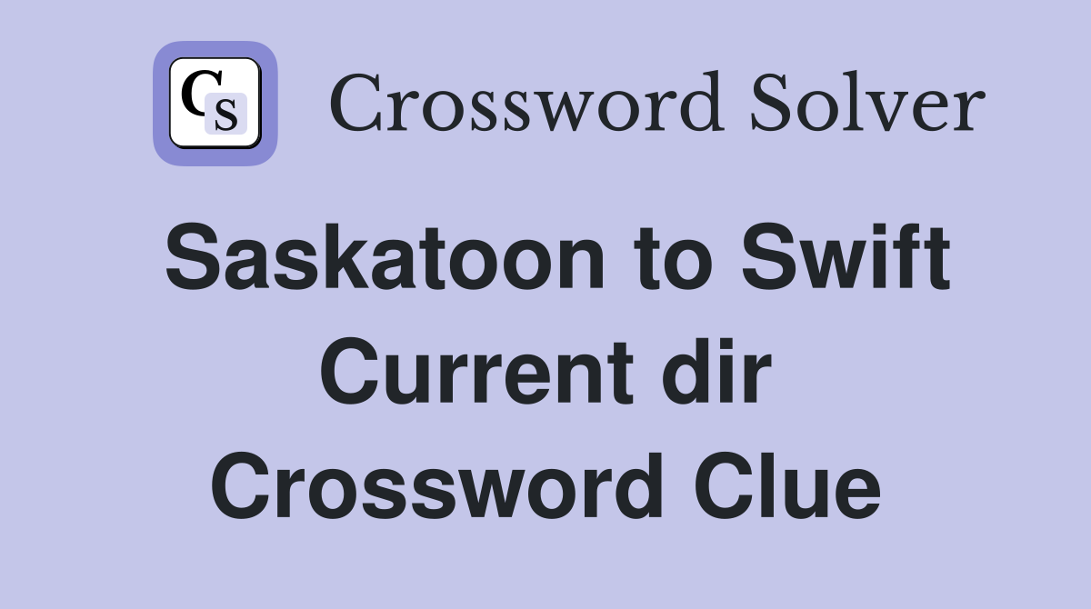 Saskatoon to Swift Current dir Crossword Clue