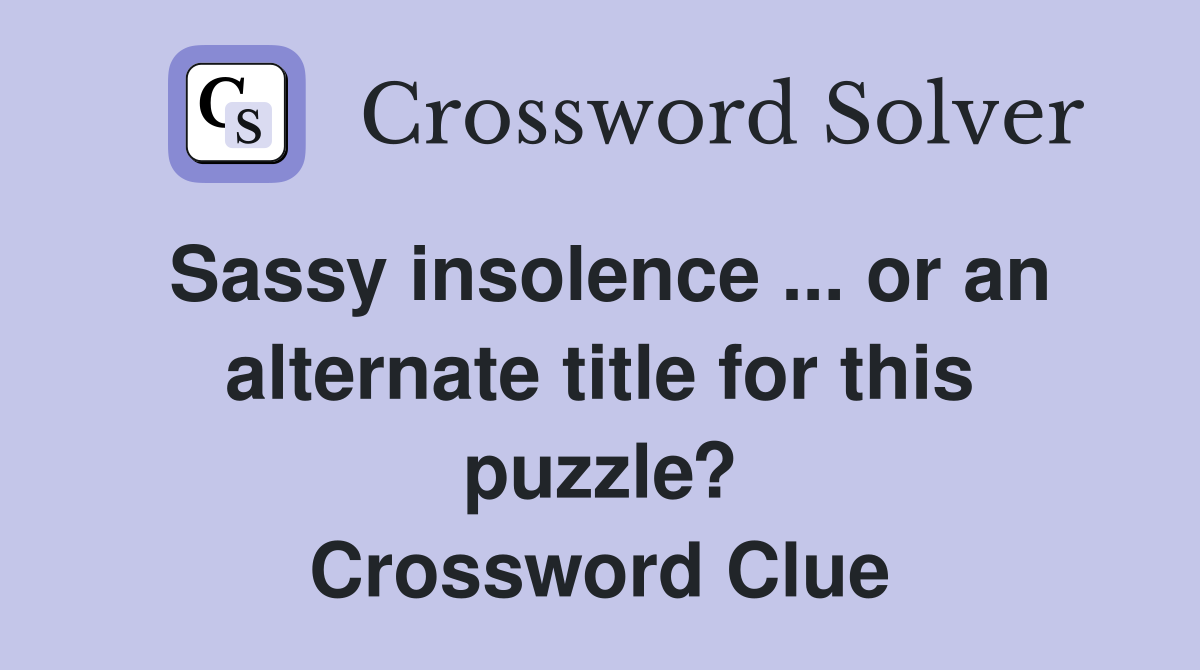 Sassy insolence ... or an alternate title for this puzzle? Crossword Clue
