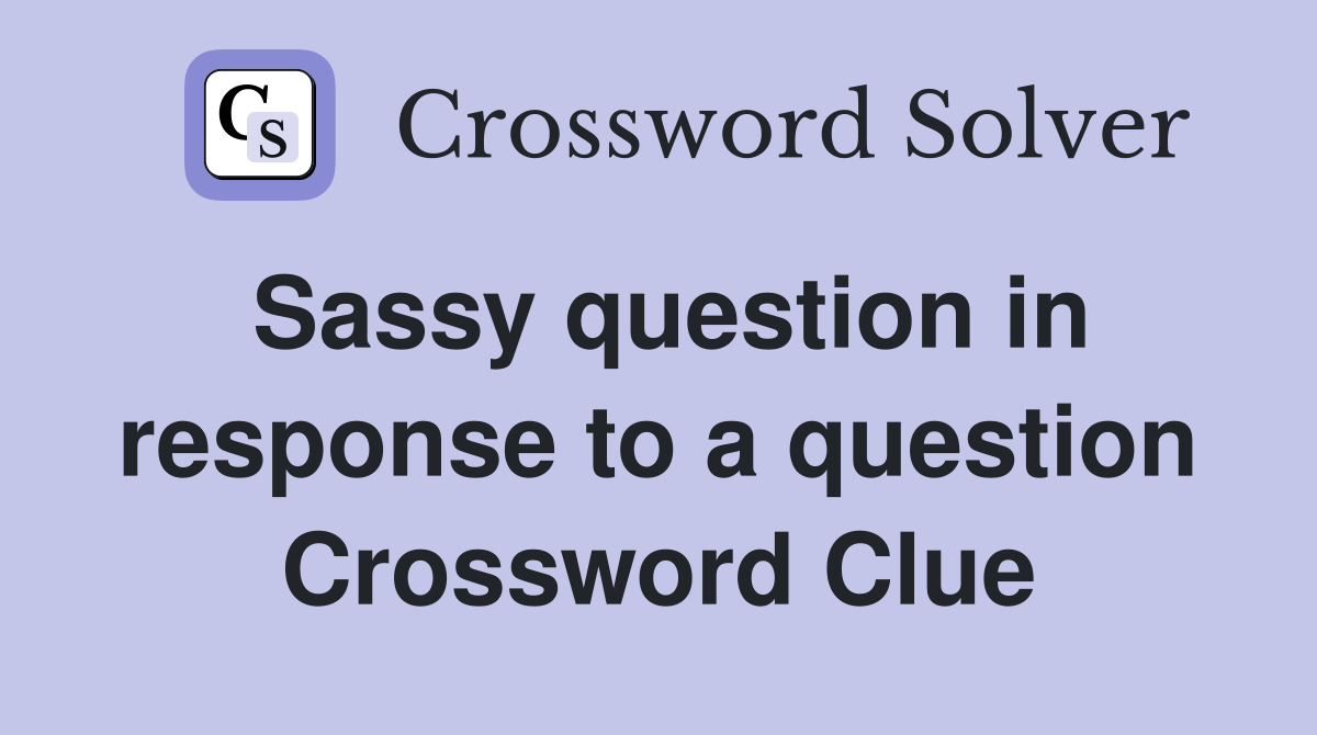 Sassy question in response to a question Crossword Clue