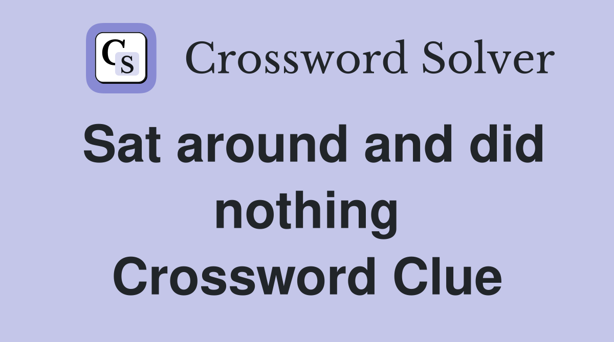 Sat around and did nothing Crossword Clue