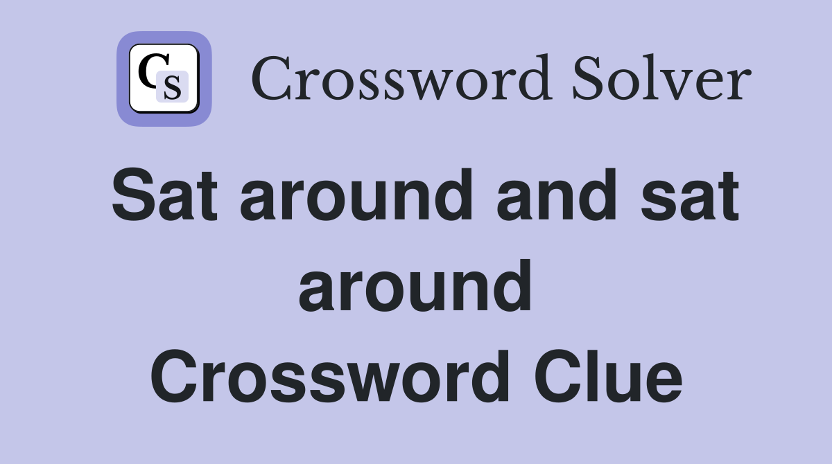 Sat around and sat around Crossword Clue