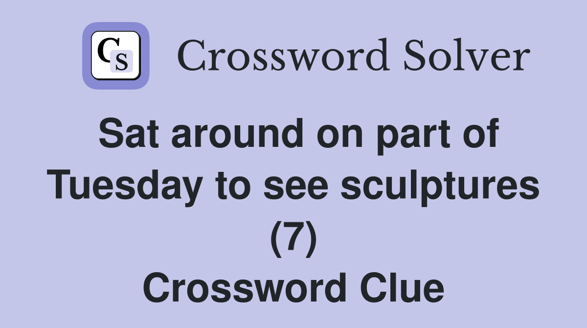 Sat around on part of Tuesday to see sculptures (7) Crossword Clue