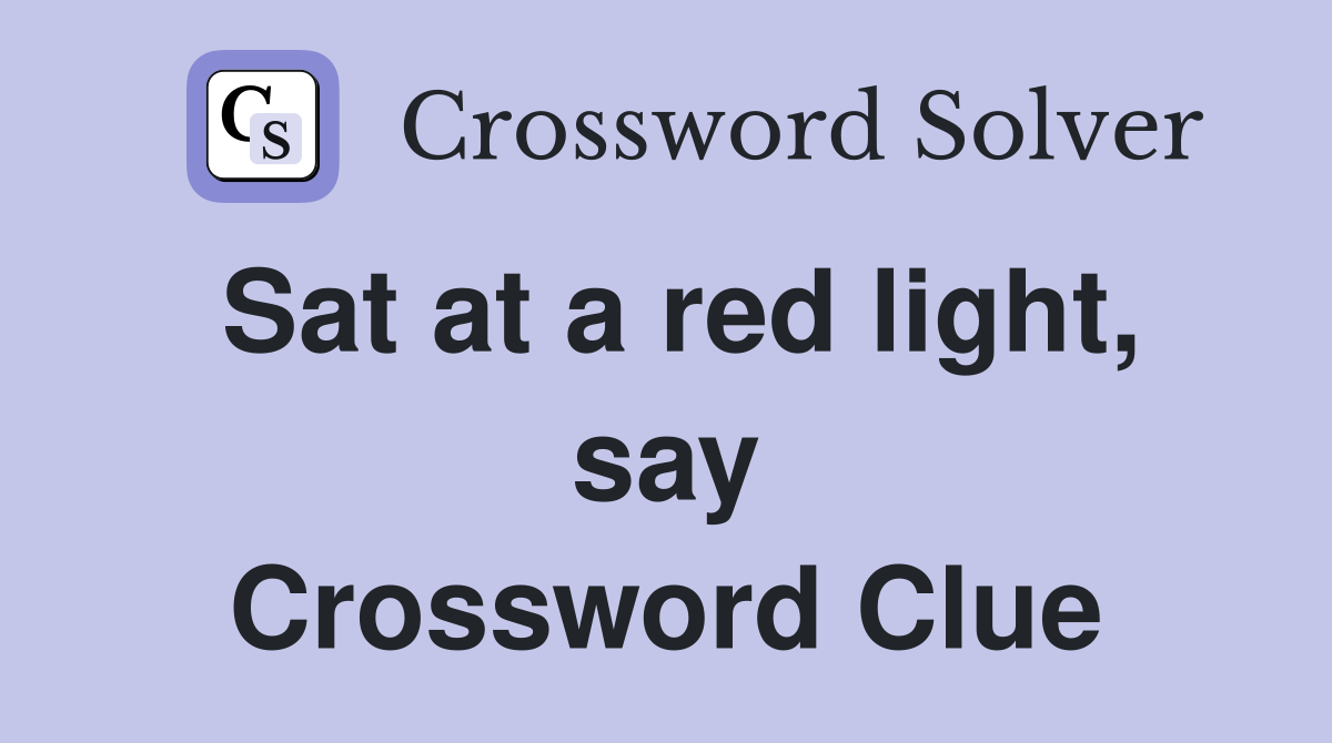 Sat at a red light, say Crossword Clue