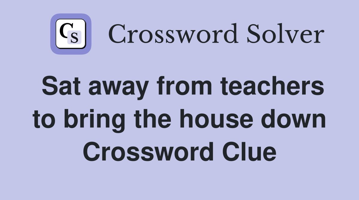 Sat away from teachers to bring the house down Crossword Clue
