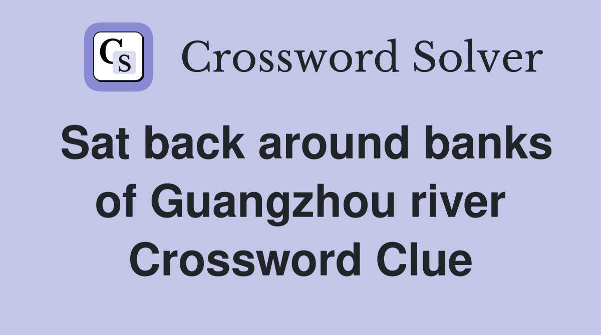 Sat back around banks of Guangzhou river Crossword Clue